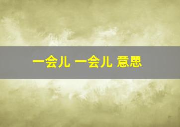 一会儿 一会儿 意思